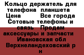 Кольцо-держатель для телефона, планшета › Цена ­ 500 - Все города Сотовые телефоны и связь » Продам аксессуары и запчасти   . Ивановская обл.,Верхнеландеховский р-н